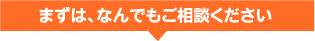 まずは、なんでもご相談ください