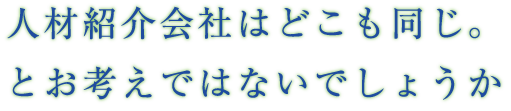 人材紹介会社はどこも同じ。とお考えではないでしょうか